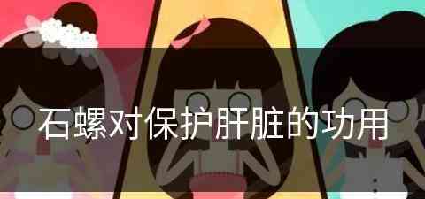 石螺对保护肝脏的功用(石螺对保护肝脏的功用是什么)